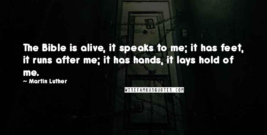 Martin Luther Quotes: The Bible is alive, it speaks to me; it has feet, it runs after me; it has hands, it lays hold of me.