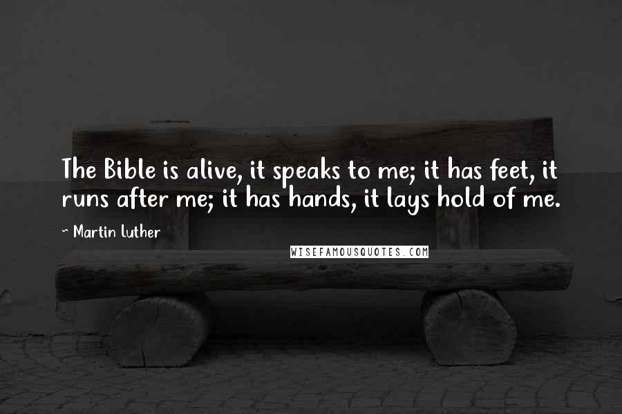 Martin Luther Quotes: The Bible is alive, it speaks to me; it has feet, it runs after me; it has hands, it lays hold of me.