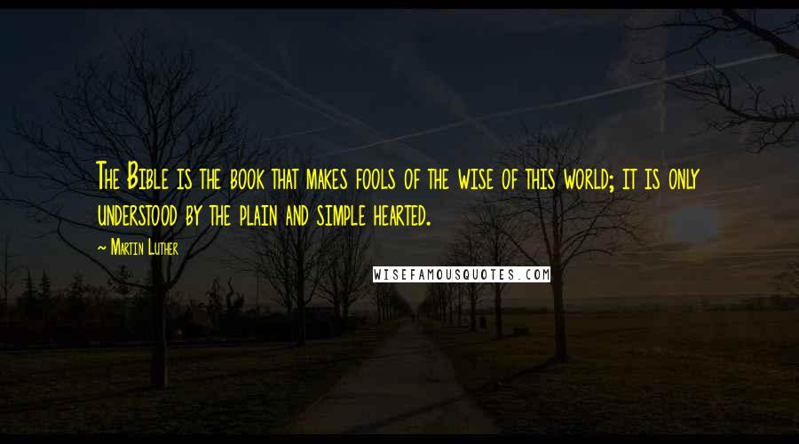 Martin Luther Quotes: The Bible is the book that makes fools of the wise of this world; it is only understood by the plain and simple hearted.