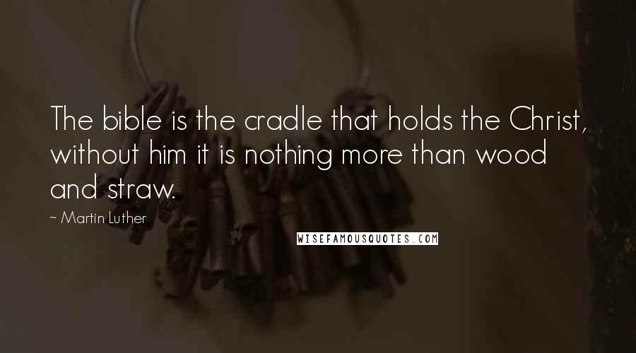 Martin Luther Quotes: The bible is the cradle that holds the Christ, without him it is nothing more than wood and straw.