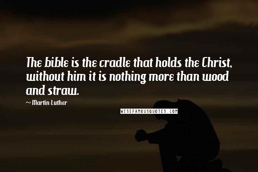 Martin Luther Quotes: The bible is the cradle that holds the Christ, without him it is nothing more than wood and straw.