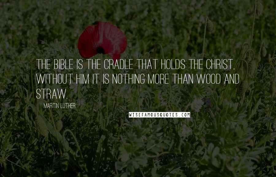 Martin Luther Quotes: The bible is the cradle that holds the Christ, without him it is nothing more than wood and straw.