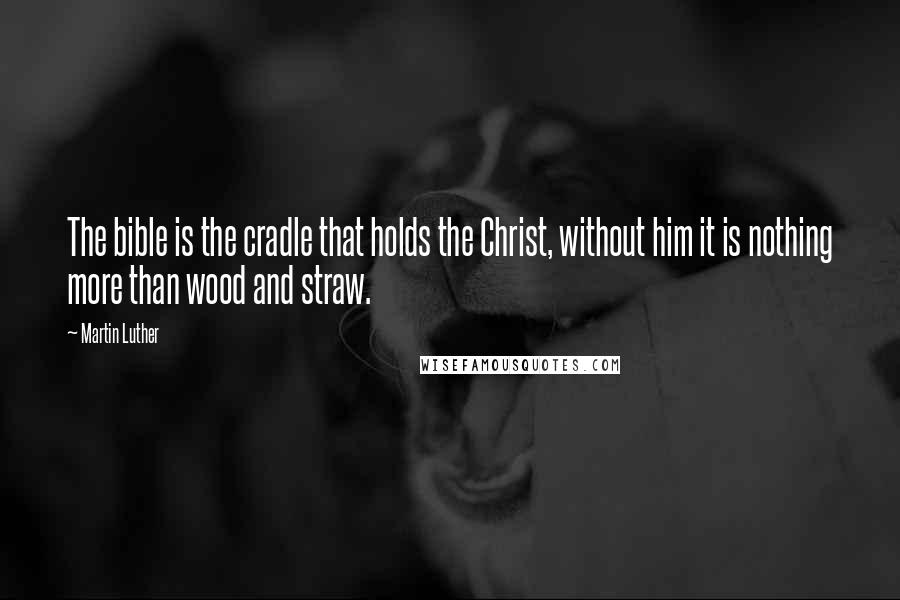 Martin Luther Quotes: The bible is the cradle that holds the Christ, without him it is nothing more than wood and straw.