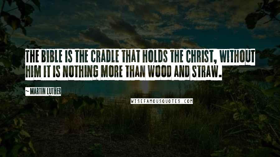 Martin Luther Quotes: The bible is the cradle that holds the Christ, without him it is nothing more than wood and straw.