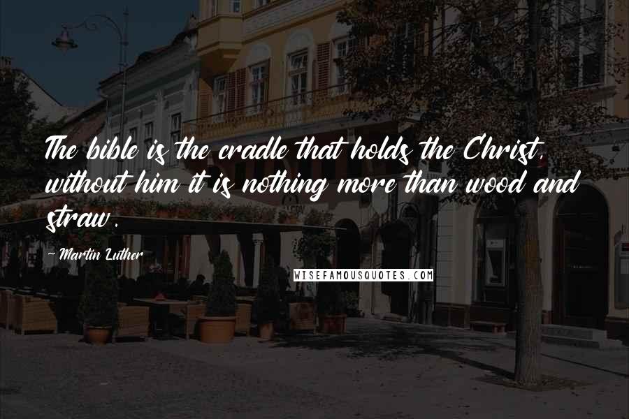 Martin Luther Quotes: The bible is the cradle that holds the Christ, without him it is nothing more than wood and straw.