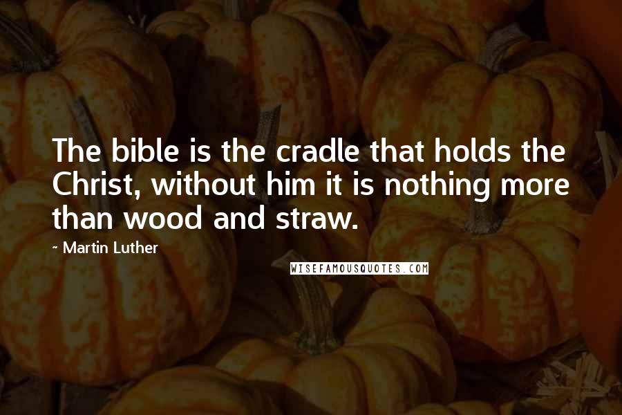 Martin Luther Quotes: The bible is the cradle that holds the Christ, without him it is nothing more than wood and straw.