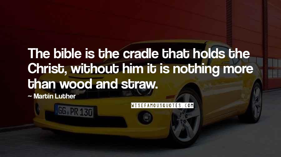 Martin Luther Quotes: The bible is the cradle that holds the Christ, without him it is nothing more than wood and straw.