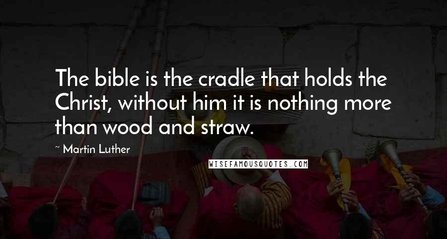 Martin Luther Quotes: The bible is the cradle that holds the Christ, without him it is nothing more than wood and straw.