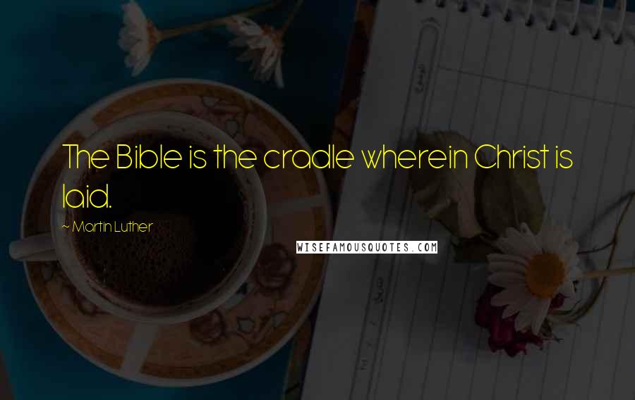 Martin Luther Quotes: The Bible is the cradle wherein Christ is laid.