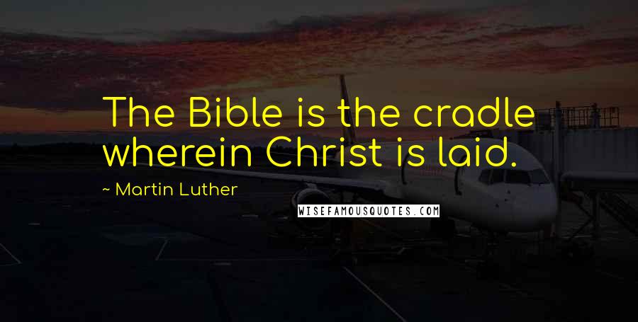 Martin Luther Quotes: The Bible is the cradle wherein Christ is laid.