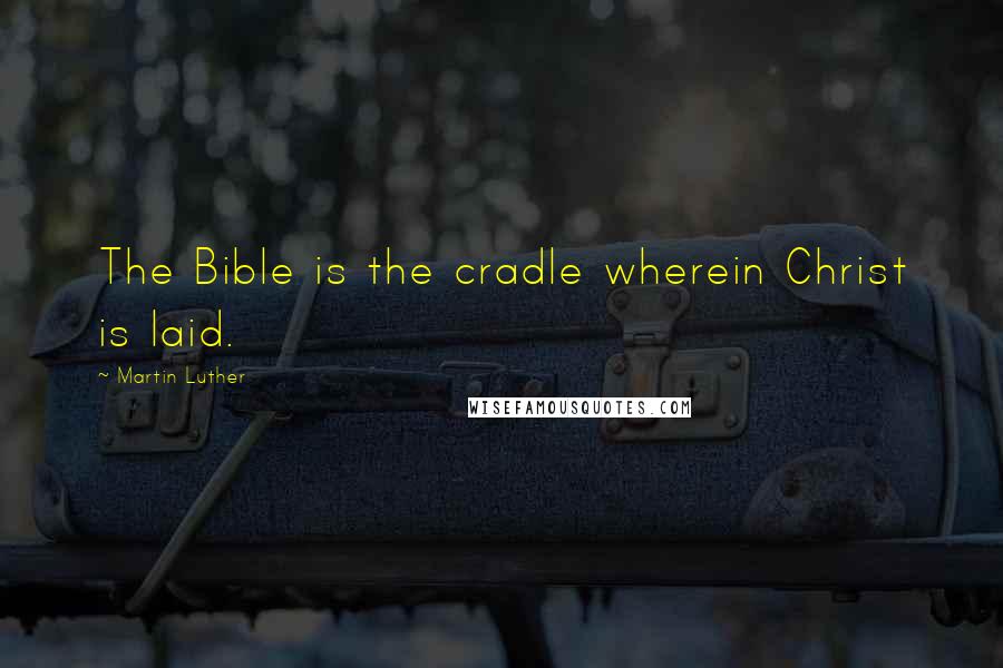 Martin Luther Quotes: The Bible is the cradle wherein Christ is laid.