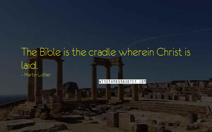 Martin Luther Quotes: The Bible is the cradle wherein Christ is laid.