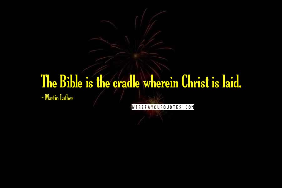 Martin Luther Quotes: The Bible is the cradle wherein Christ is laid.