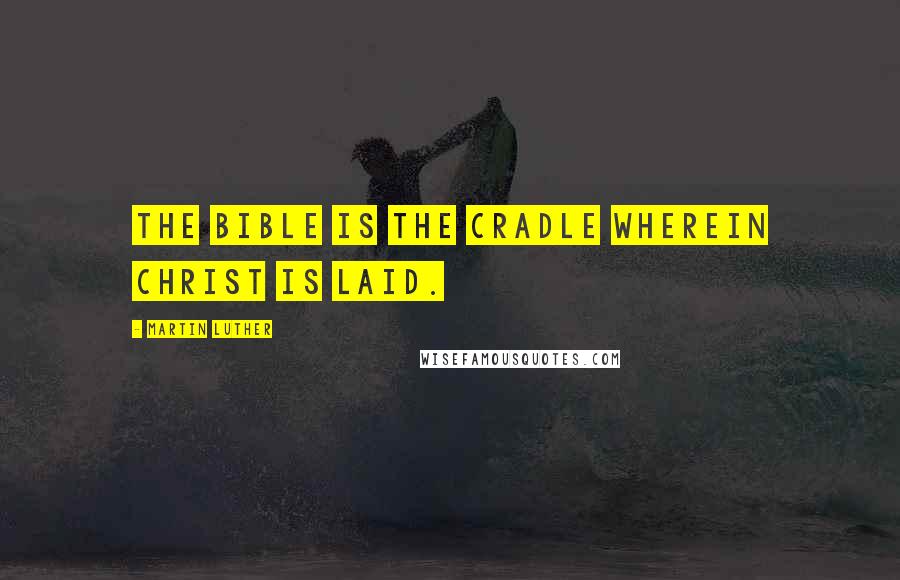 Martin Luther Quotes: The Bible is the cradle wherein Christ is laid.