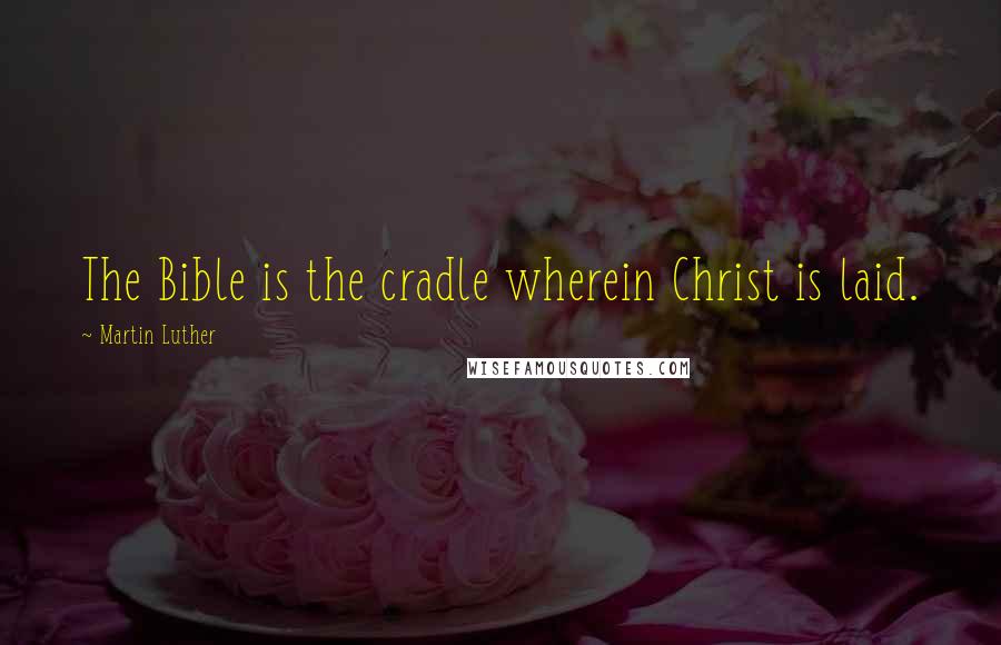 Martin Luther Quotes: The Bible is the cradle wherein Christ is laid.