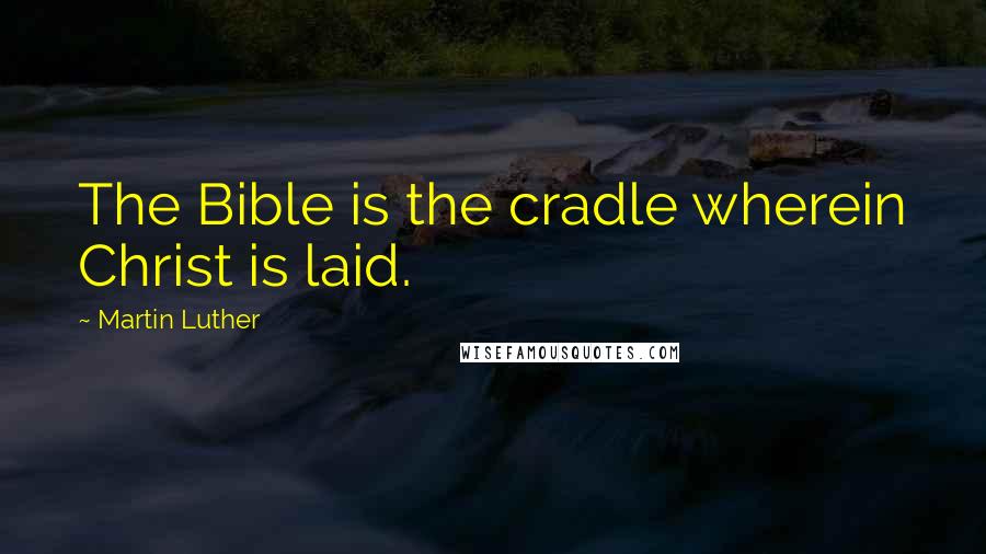 Martin Luther Quotes: The Bible is the cradle wherein Christ is laid.