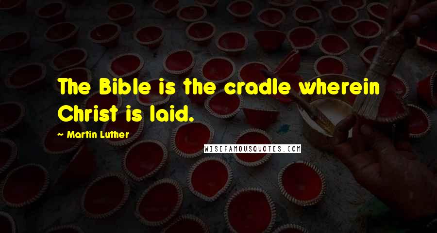 Martin Luther Quotes: The Bible is the cradle wherein Christ is laid.