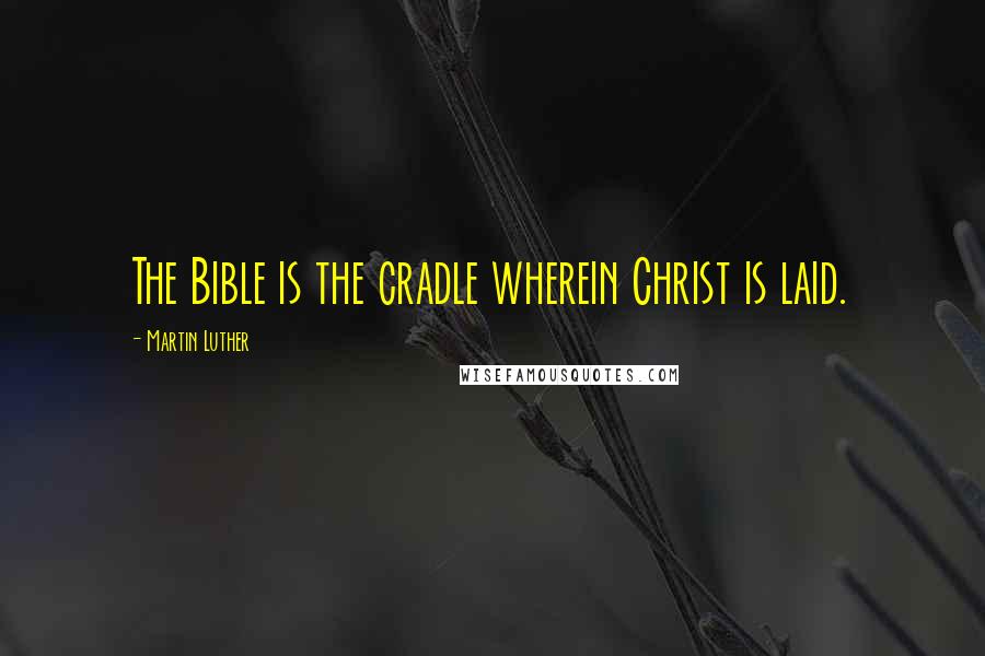 Martin Luther Quotes: The Bible is the cradle wherein Christ is laid.