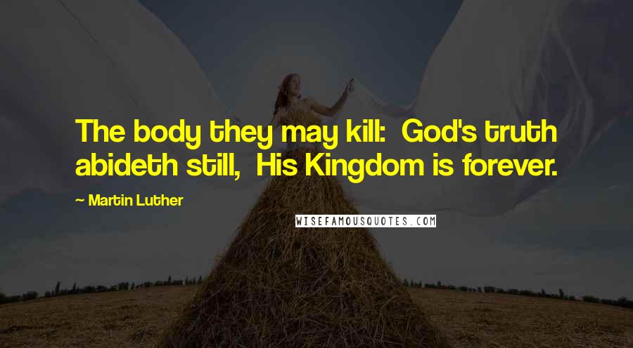 Martin Luther Quotes: The body they may kill:  God's truth abideth still,  His Kingdom is forever.
