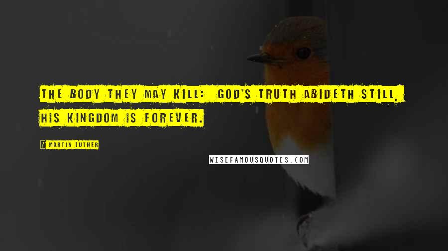 Martin Luther Quotes: The body they may kill:  God's truth abideth still,  His Kingdom is forever.