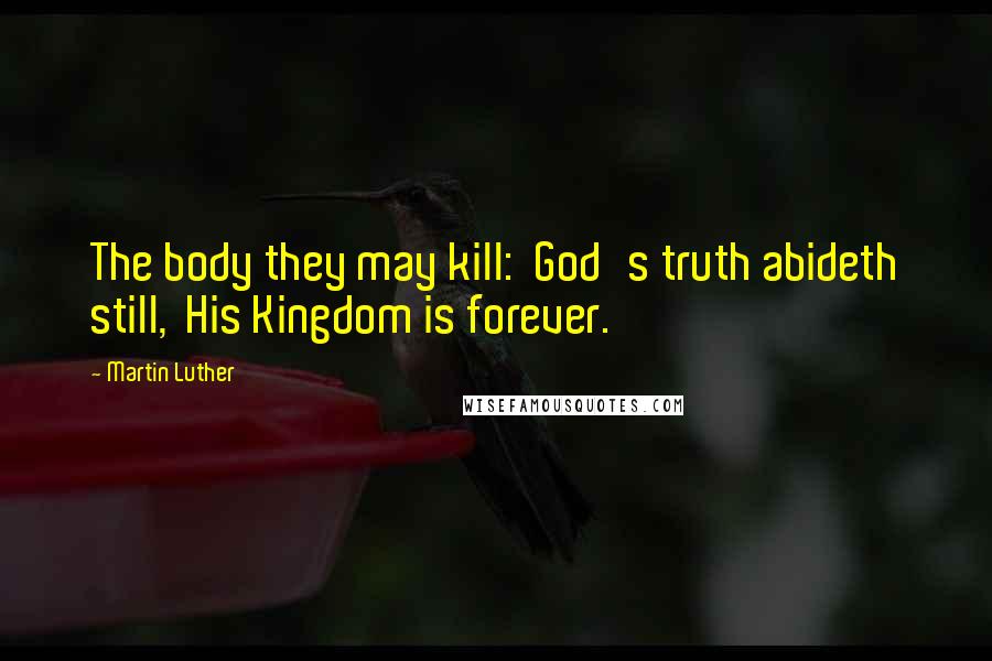 Martin Luther Quotes: The body they may kill:  God's truth abideth still,  His Kingdom is forever.