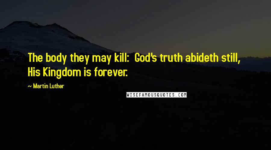 Martin Luther Quotes: The body they may kill:  God's truth abideth still,  His Kingdom is forever.