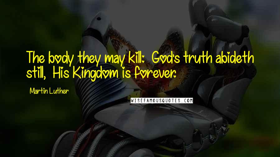 Martin Luther Quotes: The body they may kill:  God's truth abideth still,  His Kingdom is forever.