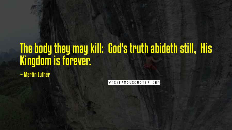 Martin Luther Quotes: The body they may kill:  God's truth abideth still,  His Kingdom is forever.