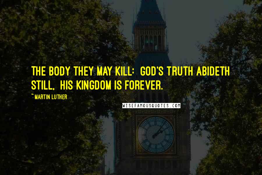 Martin Luther Quotes: The body they may kill:  God's truth abideth still,  His Kingdom is forever.