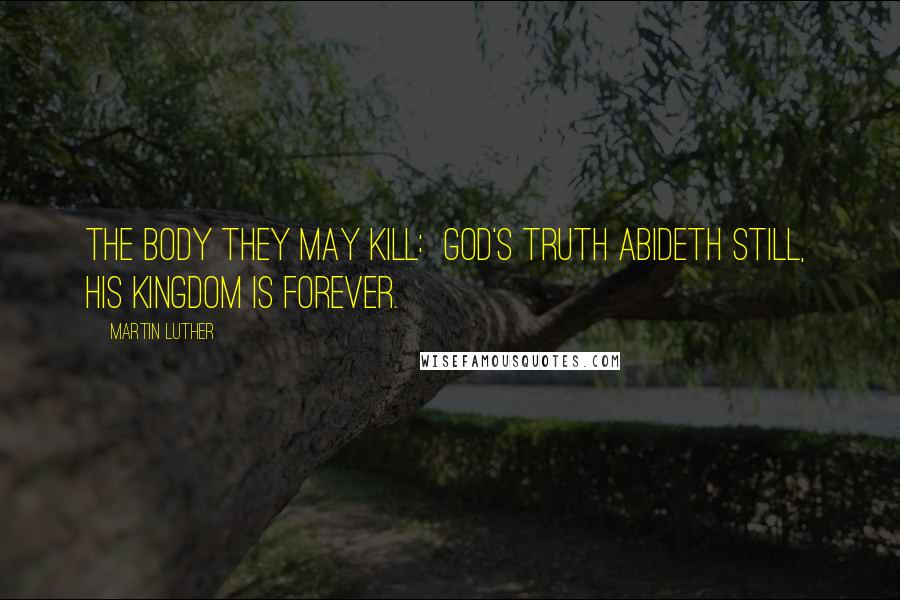 Martin Luther Quotes: The body they may kill:  God's truth abideth still,  His Kingdom is forever.