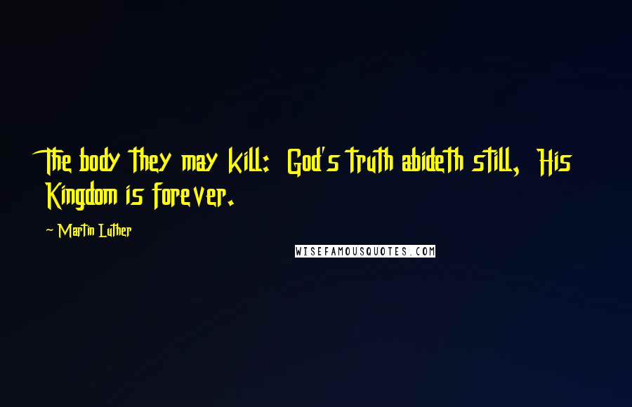 Martin Luther Quotes: The body they may kill:  God's truth abideth still,  His Kingdom is forever.