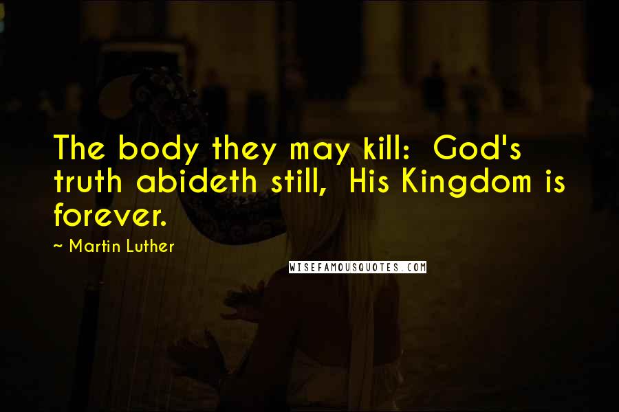 Martin Luther Quotes: The body they may kill:  God's truth abideth still,  His Kingdom is forever.