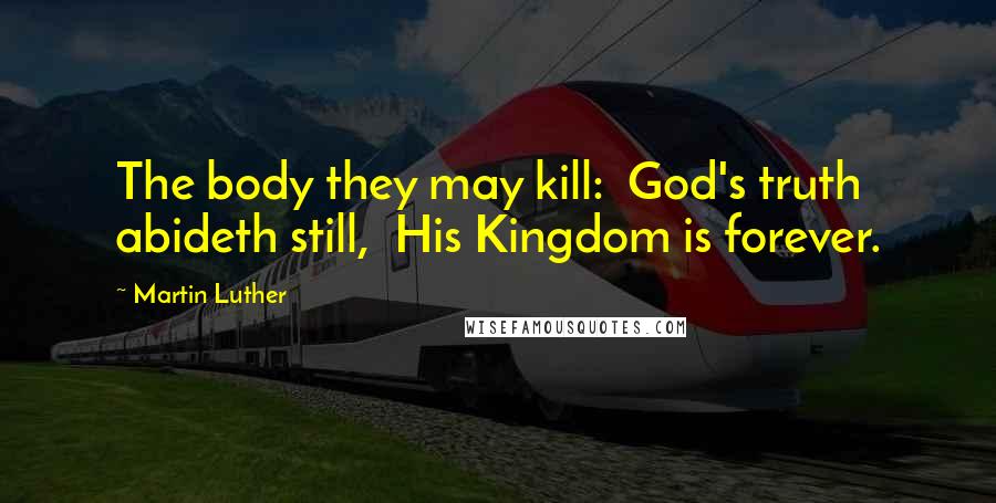 Martin Luther Quotes: The body they may kill:  God's truth abideth still,  His Kingdom is forever.