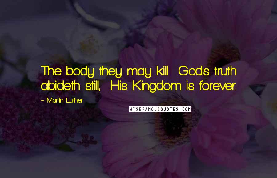 Martin Luther Quotes: The body they may kill:  God's truth abideth still,  His Kingdom is forever.