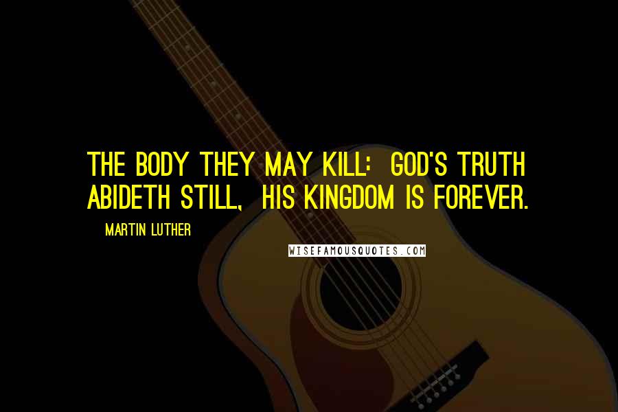 Martin Luther Quotes: The body they may kill:  God's truth abideth still,  His Kingdom is forever.