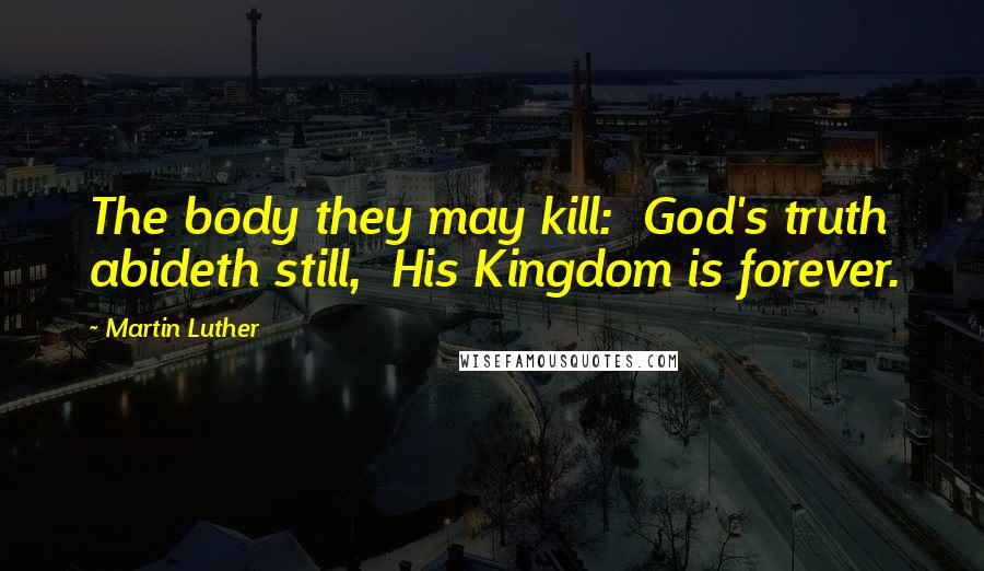 Martin Luther Quotes: The body they may kill:  God's truth abideth still,  His Kingdom is forever.