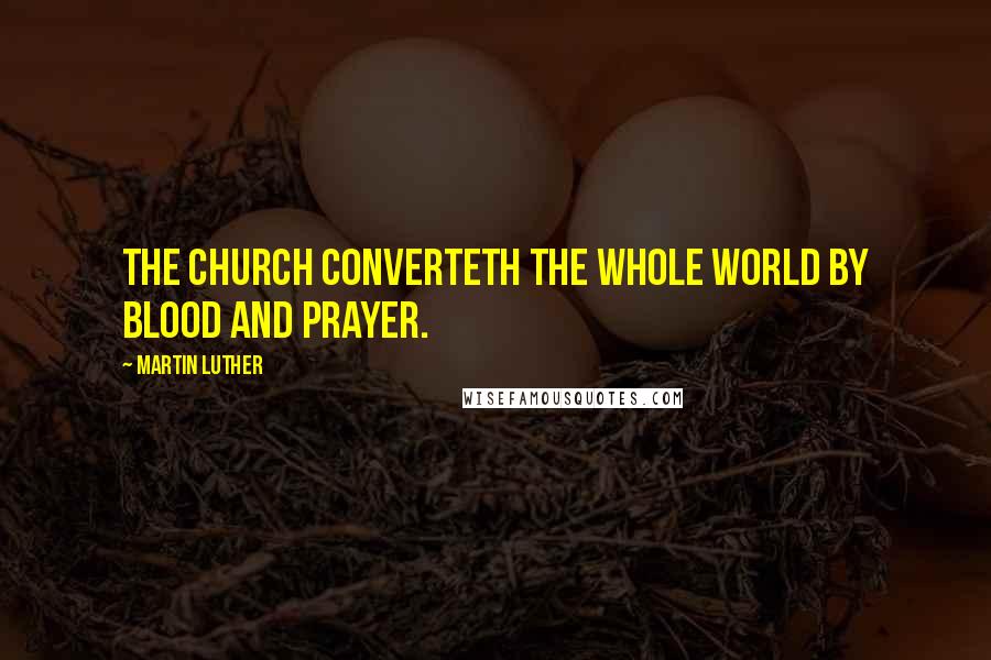 Martin Luther Quotes: The church converteth the whole world by blood and prayer.