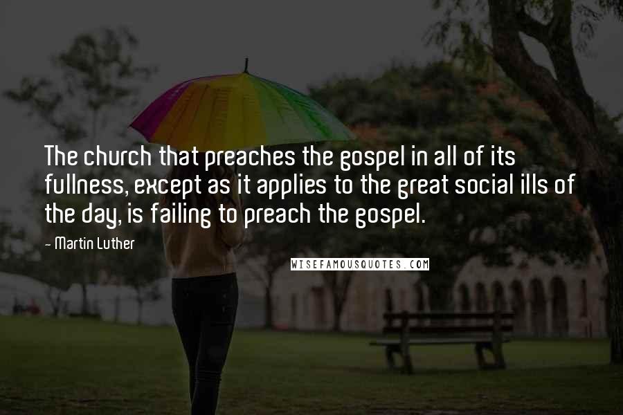 Martin Luther Quotes: The church that preaches the gospel in all of its fullness, except as it applies to the great social ills of the day, is failing to preach the gospel.