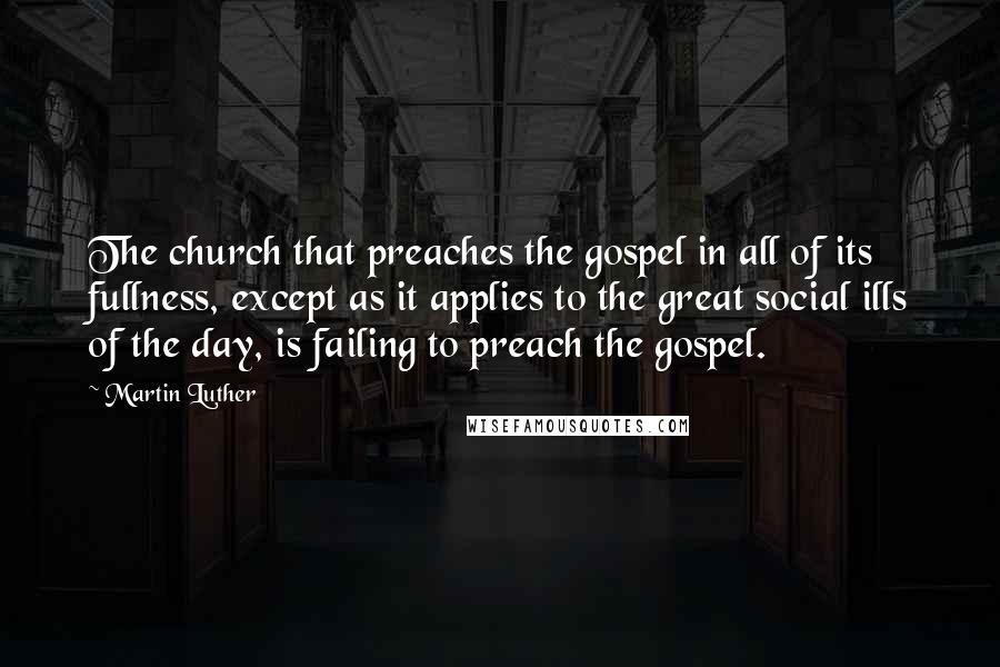 Martin Luther Quotes: The church that preaches the gospel in all of its fullness, except as it applies to the great social ills of the day, is failing to preach the gospel.