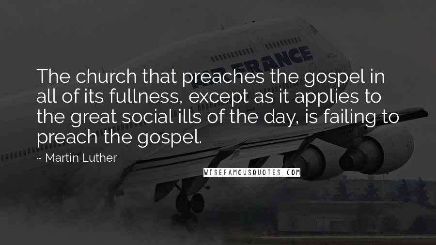 Martin Luther Quotes: The church that preaches the gospel in all of its fullness, except as it applies to the great social ills of the day, is failing to preach the gospel.