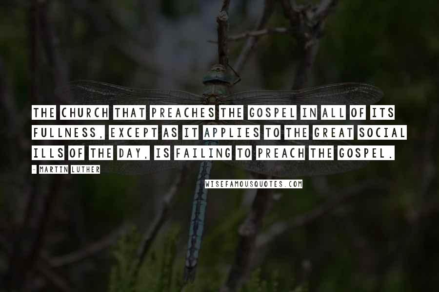 Martin Luther Quotes: The church that preaches the gospel in all of its fullness, except as it applies to the great social ills of the day, is failing to preach the gospel.