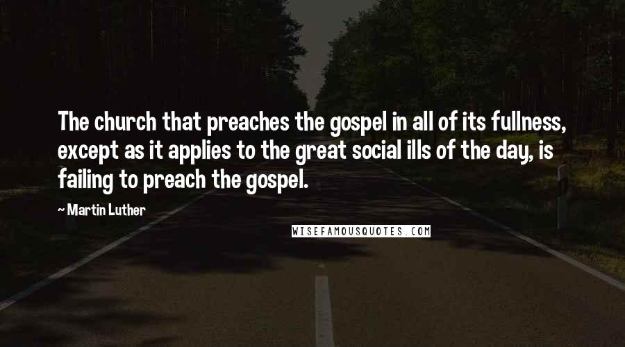 Martin Luther Quotes: The church that preaches the gospel in all of its fullness, except as it applies to the great social ills of the day, is failing to preach the gospel.