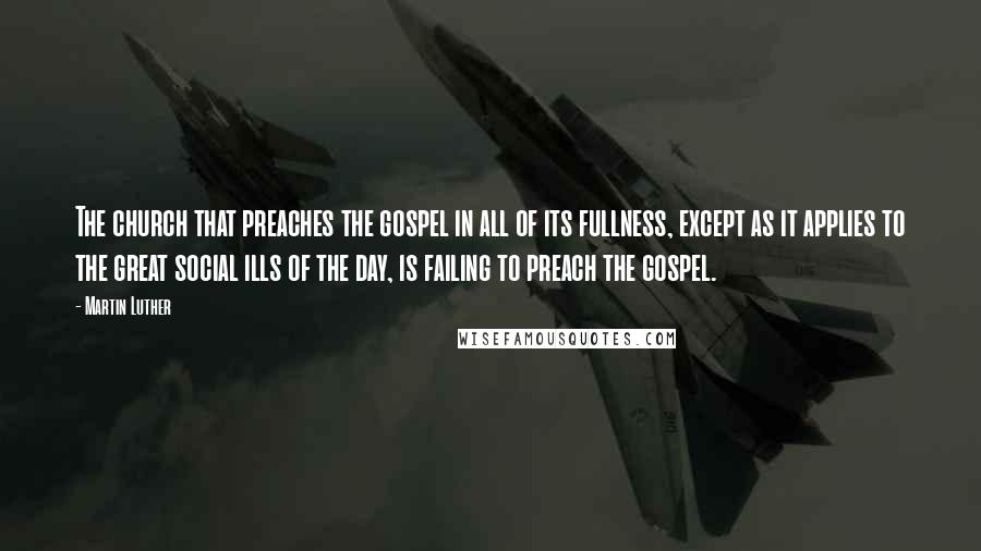 Martin Luther Quotes: The church that preaches the gospel in all of its fullness, except as it applies to the great social ills of the day, is failing to preach the gospel.