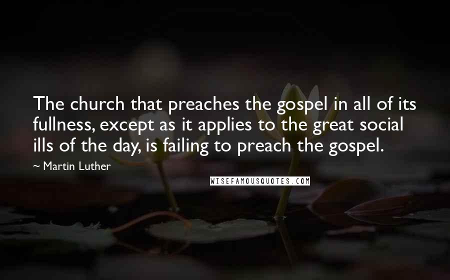 Martin Luther Quotes: The church that preaches the gospel in all of its fullness, except as it applies to the great social ills of the day, is failing to preach the gospel.