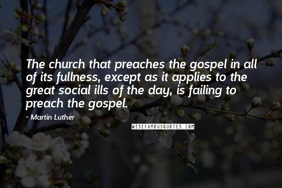 Martin Luther Quotes: The church that preaches the gospel in all of its fullness, except as it applies to the great social ills of the day, is failing to preach the gospel.