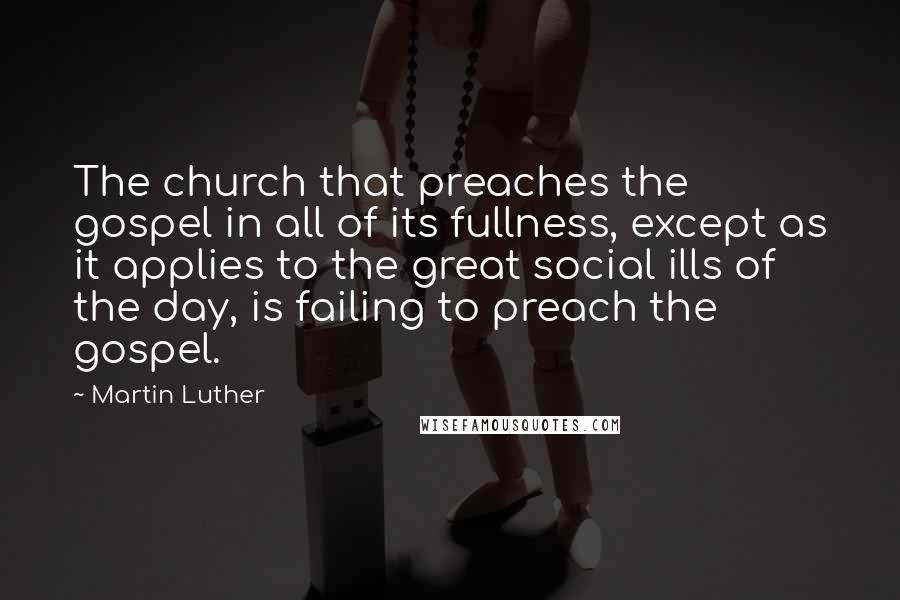 Martin Luther Quotes: The church that preaches the gospel in all of its fullness, except as it applies to the great social ills of the day, is failing to preach the gospel.