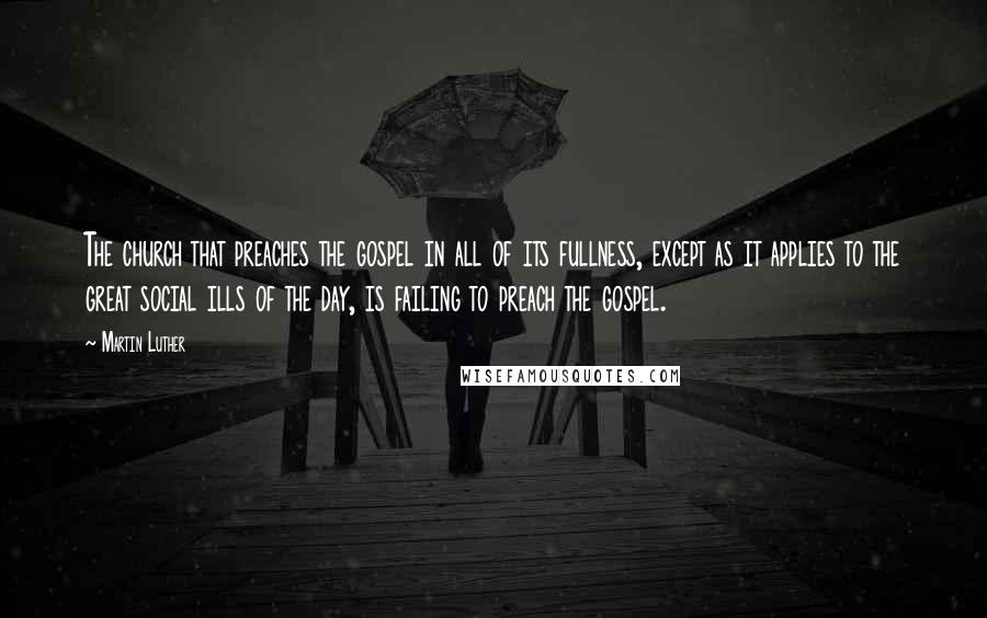 Martin Luther Quotes: The church that preaches the gospel in all of its fullness, except as it applies to the great social ills of the day, is failing to preach the gospel.