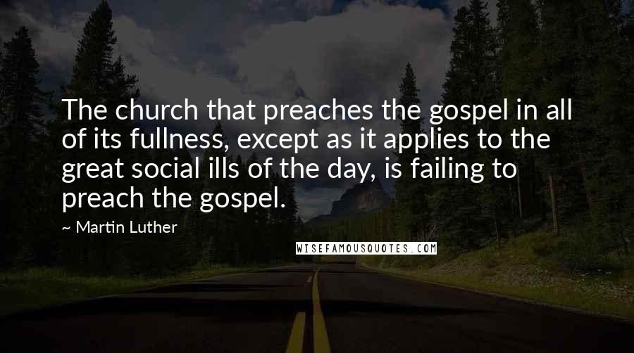 Martin Luther Quotes: The church that preaches the gospel in all of its fullness, except as it applies to the great social ills of the day, is failing to preach the gospel.