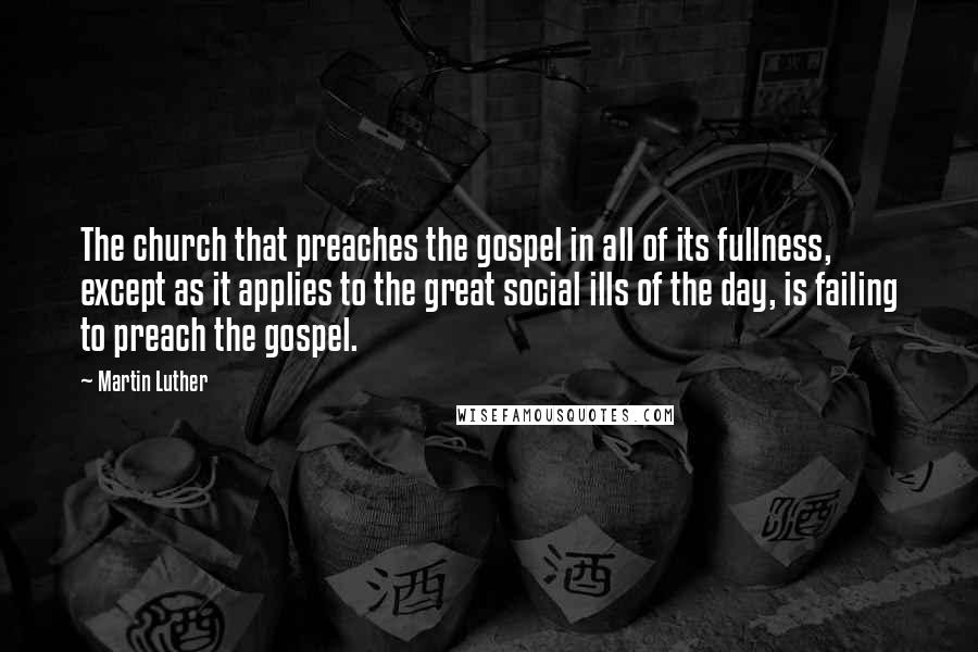 Martin Luther Quotes: The church that preaches the gospel in all of its fullness, except as it applies to the great social ills of the day, is failing to preach the gospel.