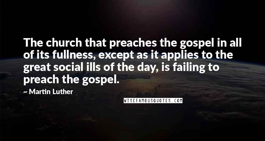 Martin Luther Quotes: The church that preaches the gospel in all of its fullness, except as it applies to the great social ills of the day, is failing to preach the gospel.